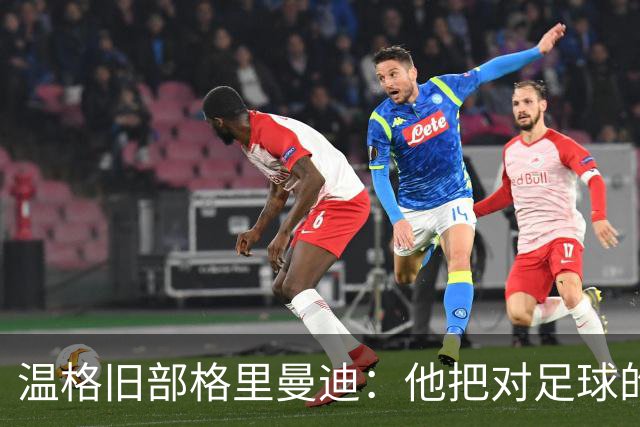 温格旧部格里曼迪：他把对足球的狂热传给了我