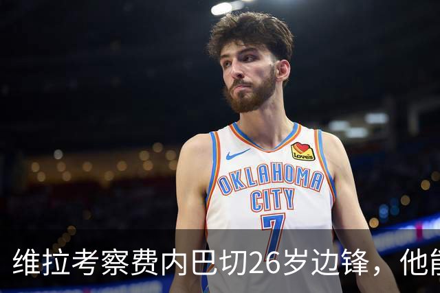 维拉考察费内巴切26岁边锋，他能解开左路轮换难题吗？